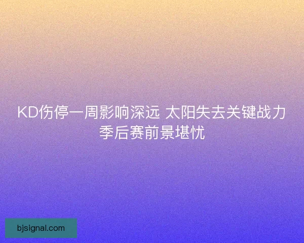 KD伤停一周影响深远 太阳失去关键战力季后赛前景堪忧