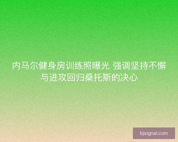 内马尔健身房训练照曝光 强调坚持不懈与进攻回归桑托斯的决心