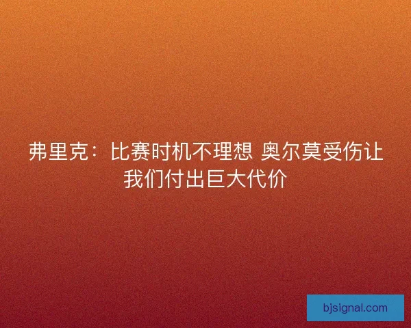 弗里克：比赛时机不理想 奥尔莫受伤让我们付出巨大代价