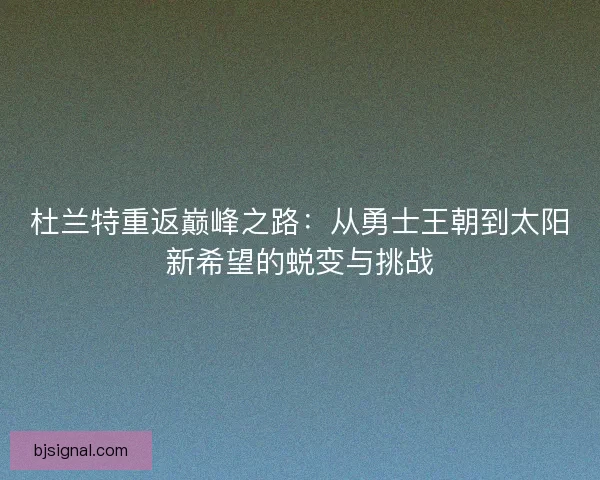杜兰特重返巅峰之路：从勇士王朝到太阳新希望的蜕变与挑战