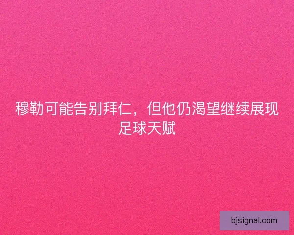 穆勒可能告别拜仁,但他仍渴望继续展现足球天赋 穆勒可能告别拜仁,但他仍渴望继续展现足球天赋