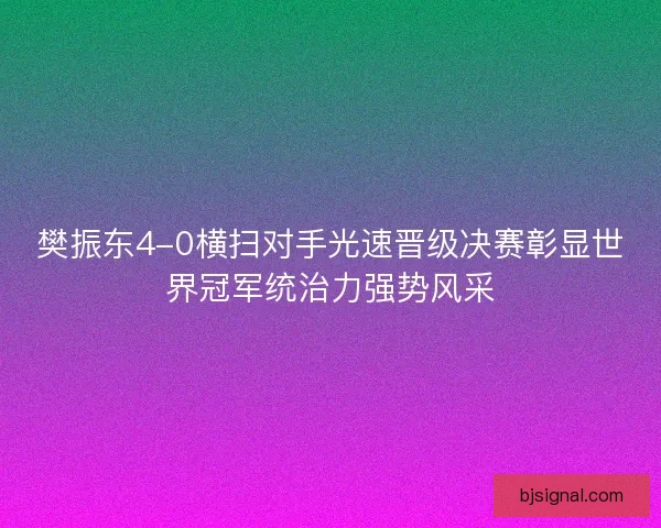 樊振东4-0横扫对手光速晋级决赛彰显世界冠军统治力强势风采 樊振东4-0横扫对手光速晋级决赛彰显世界冠军统治力强势风采