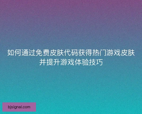 如何通过免费皮肤代码获得热门游戏皮肤并提升游戏体验技巧
