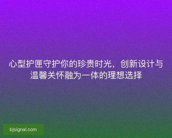 心型护匣守护你的珍贵时光，创新设计与温馨关怀融为一体的理想选择