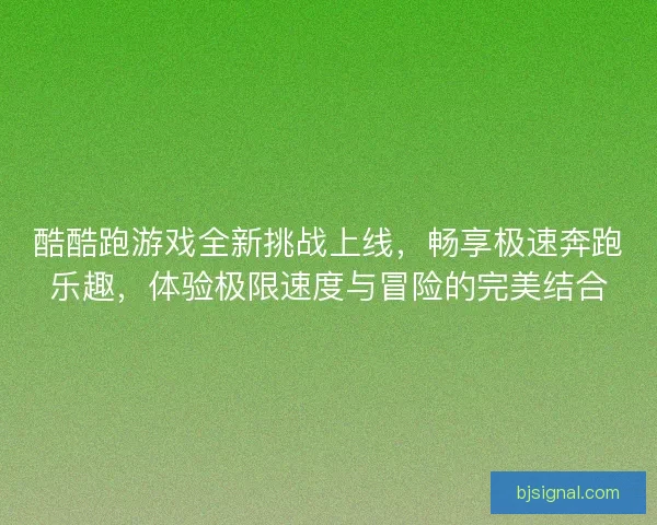 酷酷跑游戏全新挑战上线，畅享极速奔跑乐趣，体验极限速度与冒险的完美结合
