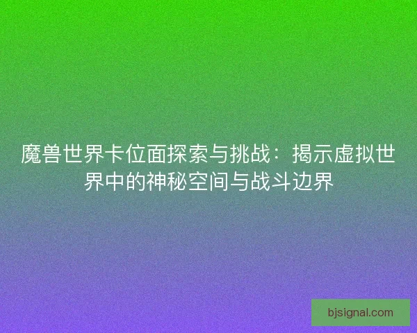 魔兽世界卡位面探索与挑战：揭示虚拟世界中的神秘空间与战斗边界