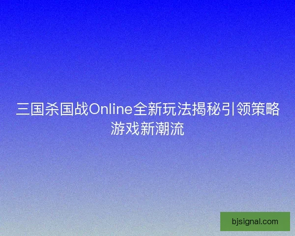 三国杀国战Online全新玩法揭秘引领策略游戏新潮流