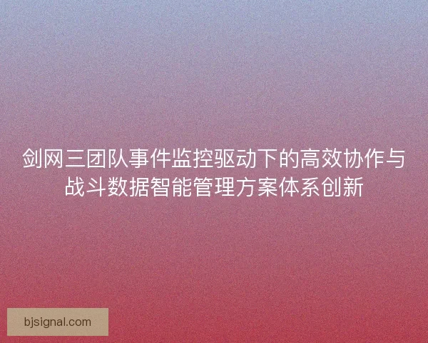 剑网三团队事件监控驱动下的高效协作与战斗数据智能管理方案体系创新