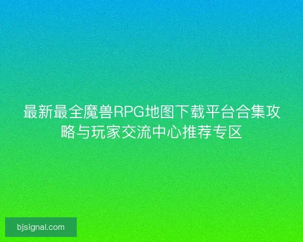 最新最全魔兽RPG地图下载平台合集攻略与玩家交流中心推荐专区