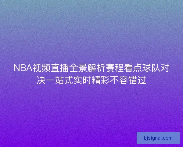 NBA视频直播全景解析赛程看点球队对决一站式实时精彩不容错过