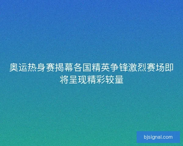 奥运热身赛揭幕各国精英争锋激烈赛场即将呈现精彩较量