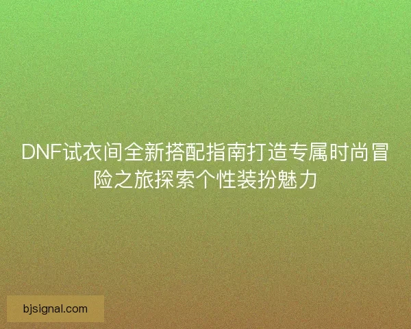 DNF试衣间全新搭配指南打造专属时尚冒险之旅探索个性装扮魅力