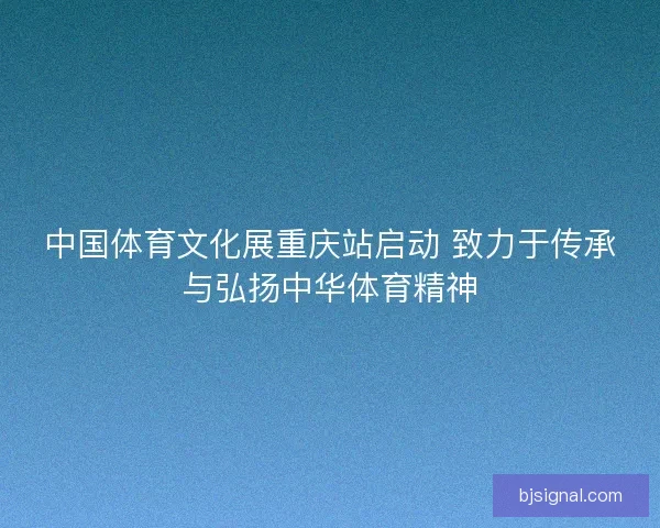 中国体育文化展重庆站启动 致力于传承与弘扬中华体育精神