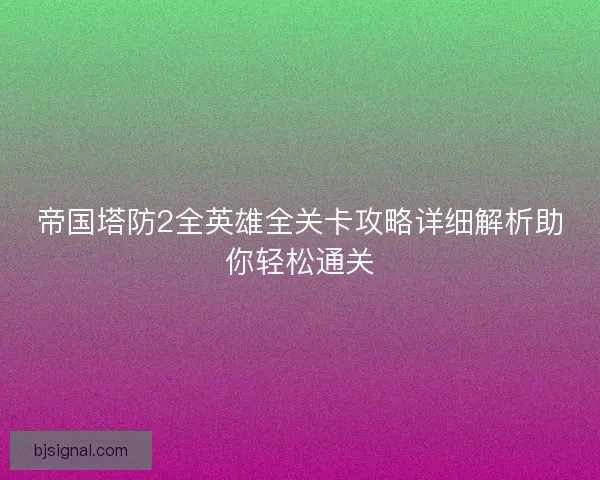 帝国塔防2全英雄全关卡攻略详细解析助你轻松通关