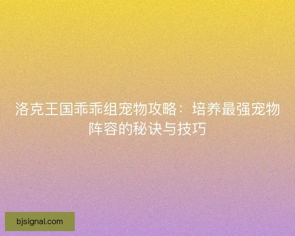 洛克王国乖乖组宠物攻略:培养最强宠物阵容的秘诀与技巧 洛克王国乖乖组宠物攻略:培养最强宠物阵容的秘诀与技巧
