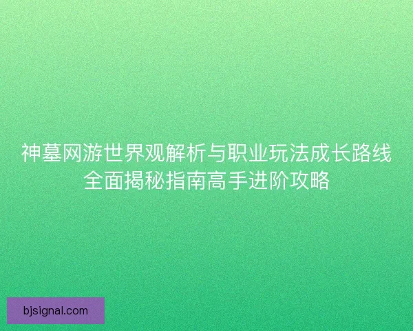 神墓网游世界观解析与职业玩法成长路线全面揭秘指南高手进阶攻略