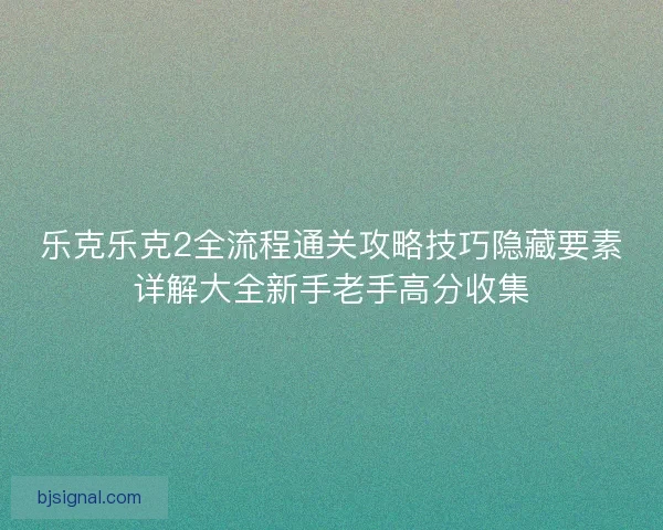 乐克乐克2全流程通关攻略技巧隐藏要素详解大全新手老手高分收集 乐克乐克2全流程通关攻略技巧隐藏要素详解大全新手老手高分收集