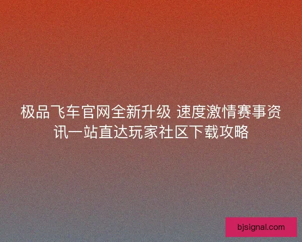 极品飞车官网全新升级 速度激情赛事资讯一站直达玩家社区下载攻略 极品飞车官网全新升级 速度激情赛事资讯一站直达玩家社区下载攻略