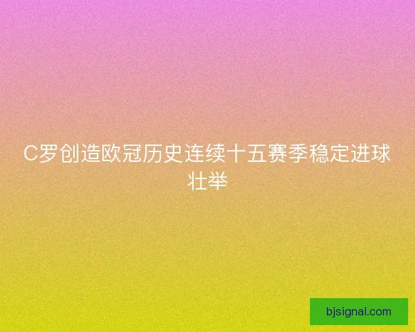 C罗创造欧冠历史连续十五赛季稳定进球壮举