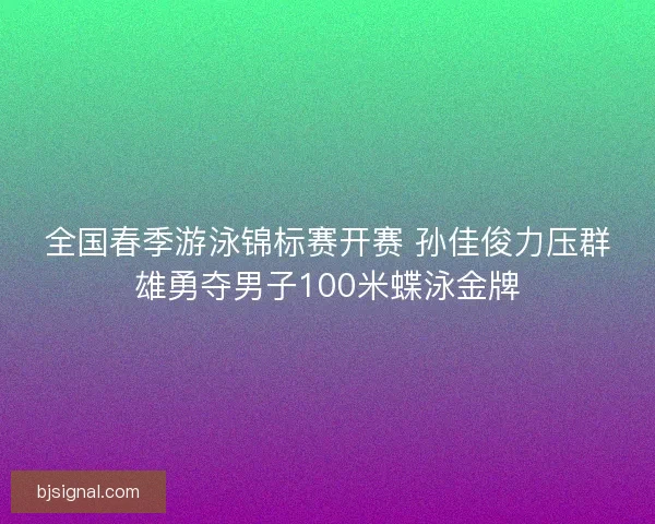 全国春季游泳锦标赛开赛 孙佳俊力压群雄勇夺男子100米蝶泳金牌