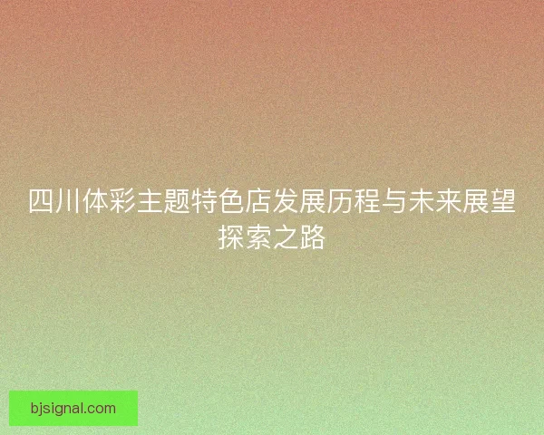 四川体彩主题特色店发展历程与未来展望探索之路