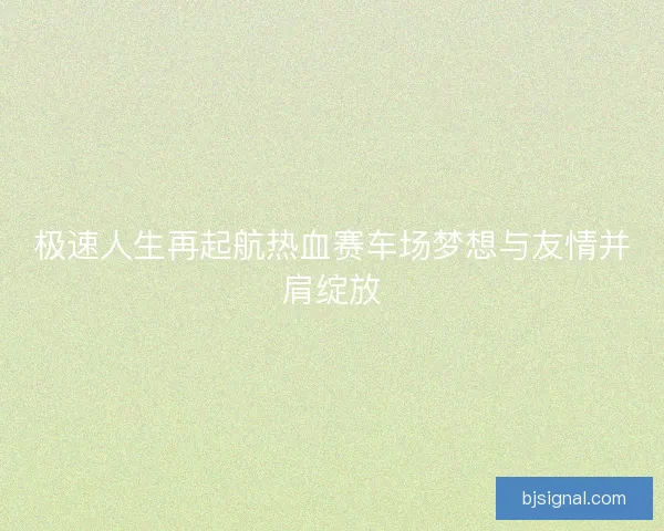 极速人生再起航热血赛车场梦想与友情并肩绽放
