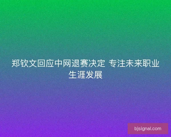 郑钦文回应中网退赛决定 专注未来职业生涯发展