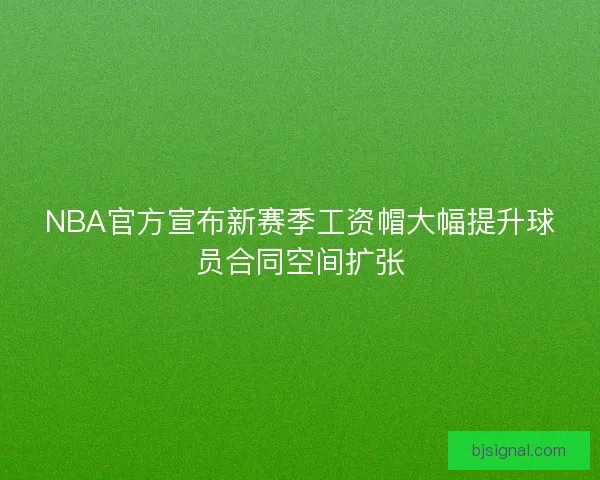 NBA官方宣布新赛季工资帽大幅提升球员合同空间扩张