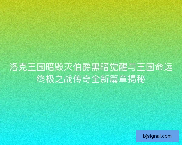 洛克王国暗毁灭伯爵黑暗觉醒与王国命运终极之战传奇全新篇章揭秘 洛克王国暗毁灭伯爵黑暗觉醒与王国命运终极之战传奇全新篇章揭秘