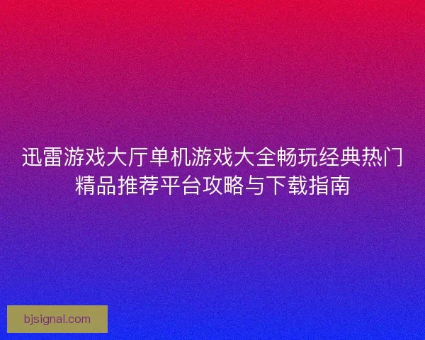 迅雷游戏大厅单机游戏大全畅玩经典热门精品推荐平台攻略与下载指南