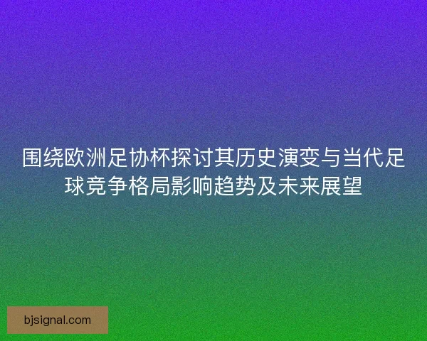 围绕欧洲足协杯探讨其历史演变与当代足球竞争格局影响趋势及未来展望 围绕欧洲足协杯探讨其历史演变与当代足球竞争格局影响趋势及未来展望