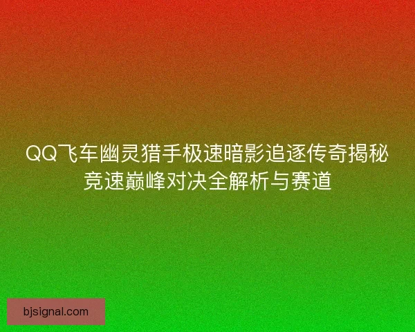 QQ飞车幽灵猎手极速暗影追逐传奇揭秘竞速巅峰对决全解析与赛道 QQ飞车幽灵猎手极速暗影追逐传奇揭秘竞速巅峰对决全解析与赛道