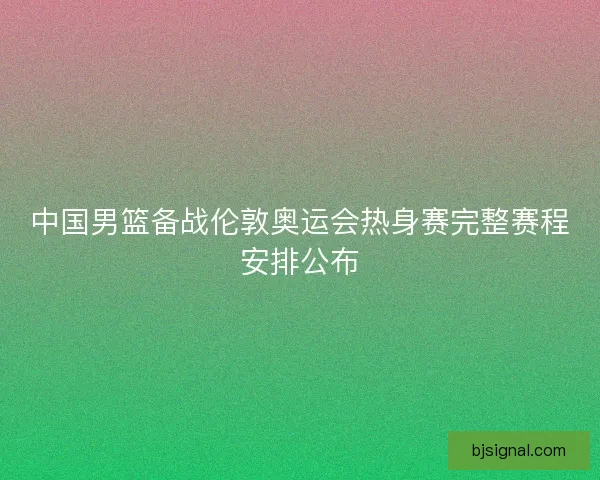 中国男篮备战伦敦奥运会热身赛完整赛程安排公布 中国男篮备战伦敦奥运会热身赛完整赛程安排公布