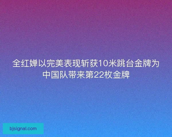 全红婵以完美表现斩获10米跳台金牌为中国队带来第22枚金牌
