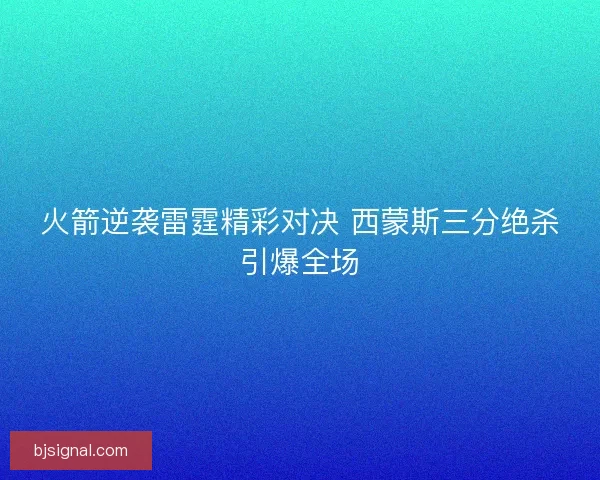 火箭逆袭雷霆精彩对决 西蒙斯三分绝杀引爆全场