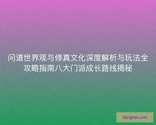 问道世界观与修真文化深度解析与玩法全攻略指南八大门派成长路线揭秘 问道世界观与修真文化深度解析与玩法全攻略指南八大门派成长路线揭秘
