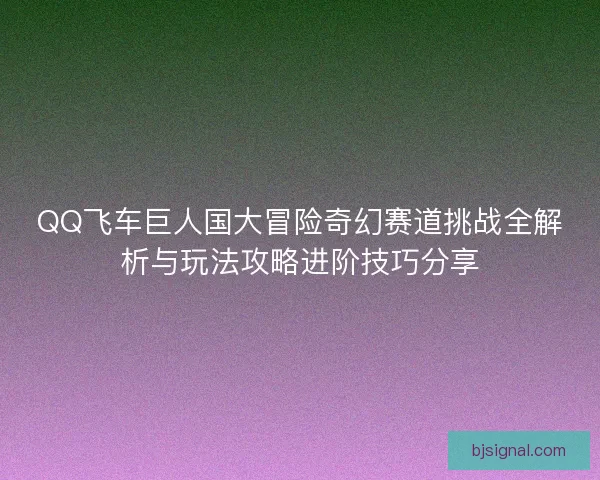 QQ飞车巨人国大冒险奇幻赛道挑战全解析与玩法攻略进阶技巧分享 QQ飞车巨人国大冒险奇幻赛道挑战全解析与玩法攻略进阶技巧分享