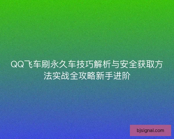 QQ飞车刷永久车技巧解析与安全获取方法实战全攻略新手进阶