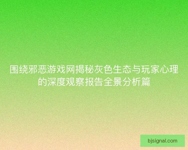 围绕邪恶游戏网揭秘灰色生态与玩家心理的深度观察报告全景分析篇 围绕邪恶游戏网揭秘灰色生态与玩家心理的深度观察报告全景分析篇