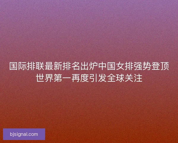 国际排联最新排名出炉中国女排强势登顶世界第一再度引发全球关注 国际排联最新排名出炉中国女排强势登顶世界第一再度引发全球关注