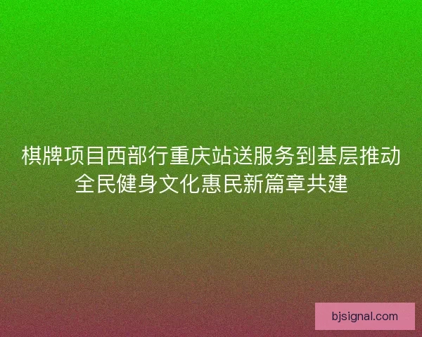 棋牌项目西部行重庆站送服务到基层推动全民健身文化惠民新篇章共建 棋牌项目西部行重庆站送服务到基层推动全民健身文化惠民新篇章共建