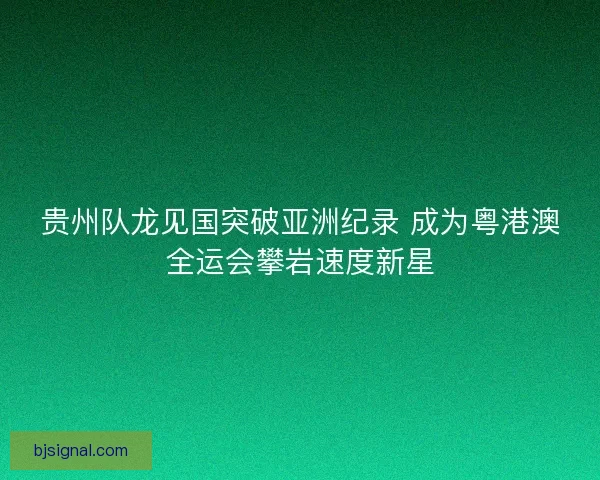 贵州队龙见国突破亚洲纪录 成为粤港澳全运会攀岩速度新星 贵州队龙见国突破亚洲纪录 成为粤港澳全运会攀岩速度新星